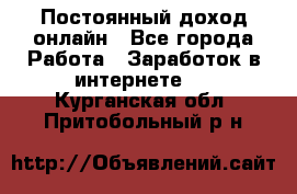 Постоянный доход онлайн - Все города Работа » Заработок в интернете   . Курганская обл.,Притобольный р-н